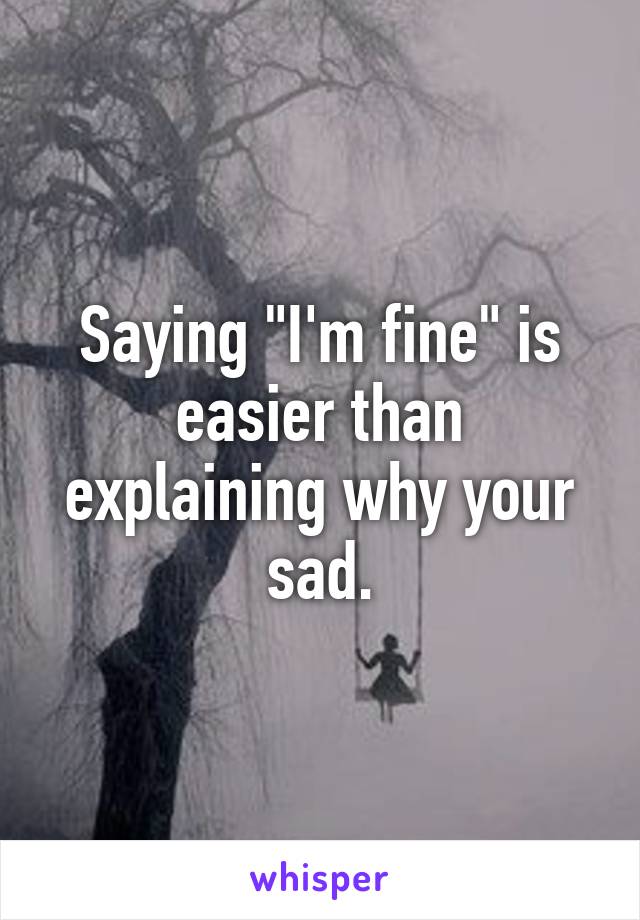 Saying "I'm fine" is easier than explaining why your sad.