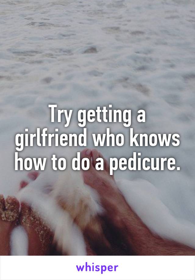 Try getting a girlfriend who knows how to do a pedicure.