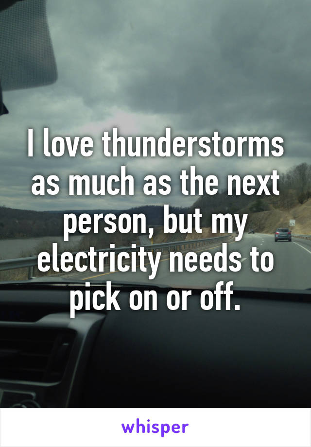 I love thunderstorms as much as the next person, but my electricity needs to pick on or off.