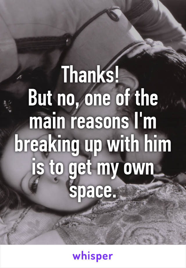 Thanks! 
But no, one of the main reasons I'm breaking up with him is to get my own space.
