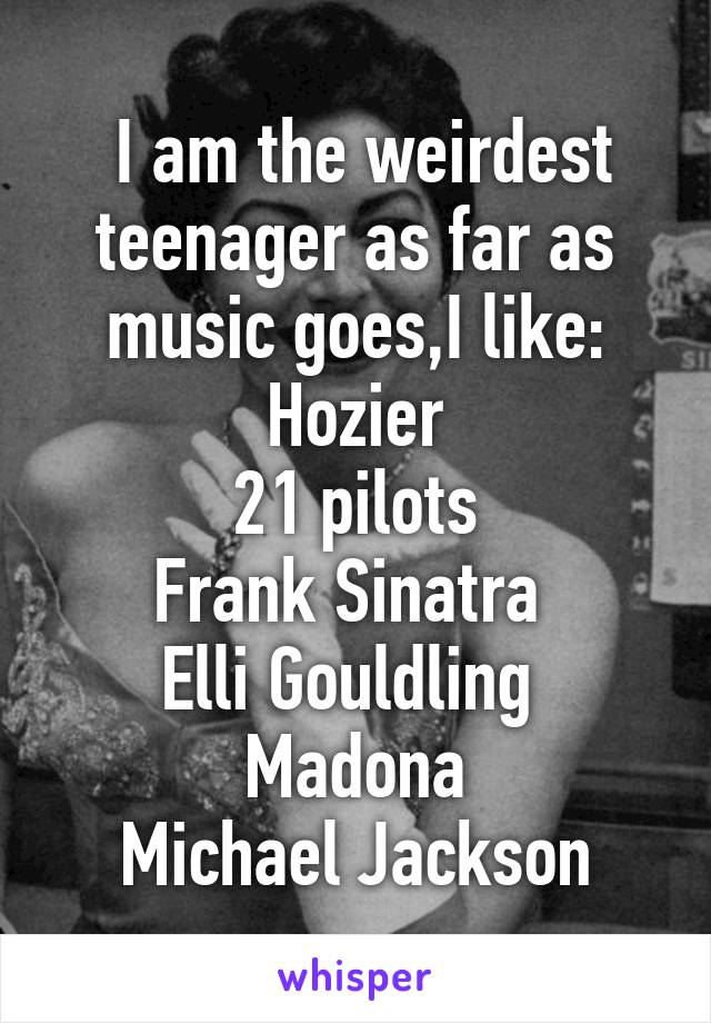  I am the weirdest teenager as far as music goes,I like:
Hozier
21 pilots
Frank Sinatra 
Elli Gouldling 
Madona
Michael Jackson