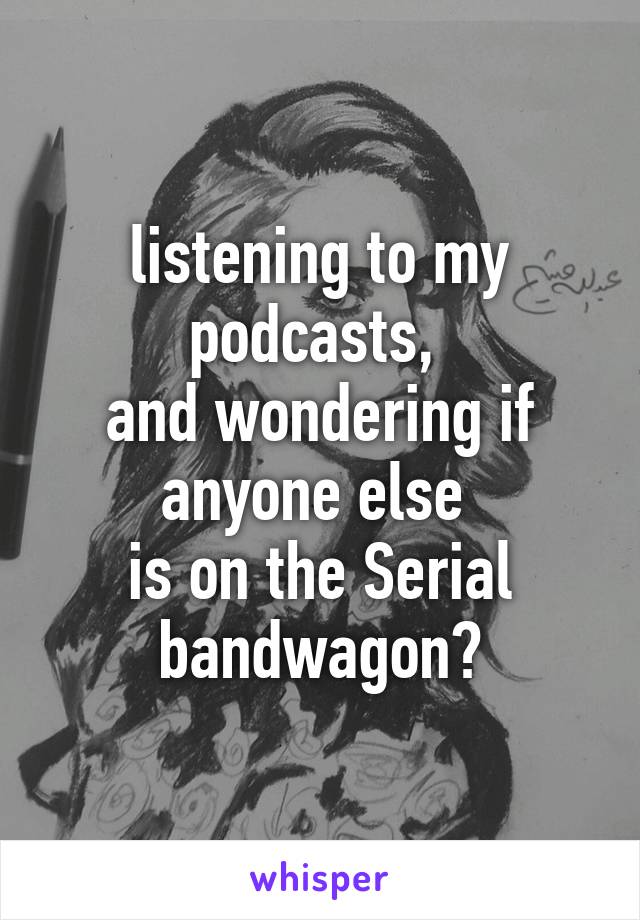 listening to my podcasts, 
and wondering if anyone else 
is on the Serial bandwagon?