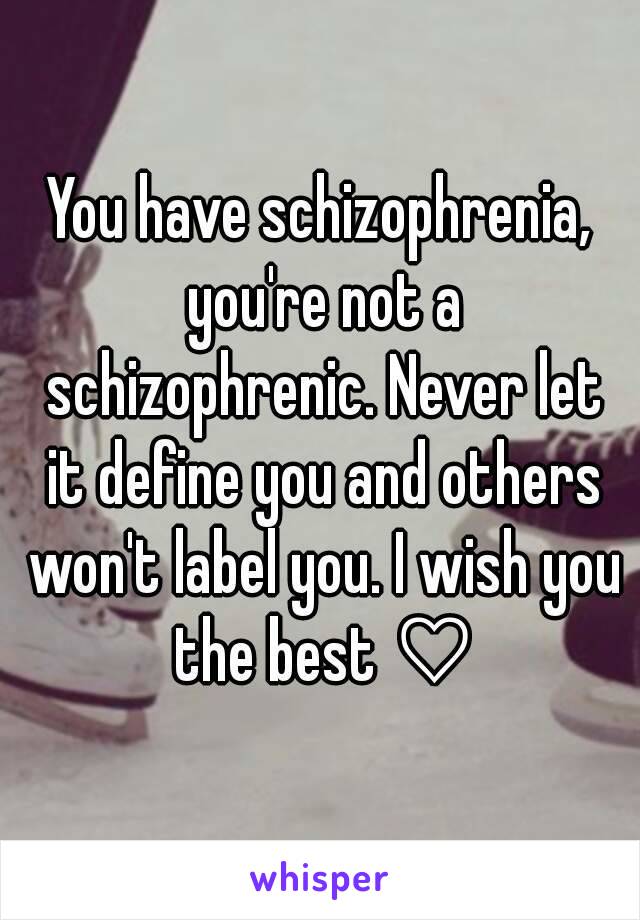 You have schizophrenia, you're not a schizophrenic. Never let it define you and others won't label you. I wish you the best ♡