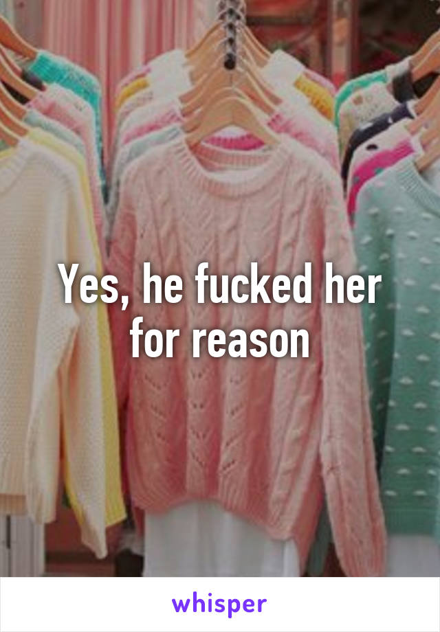 Yes, he fucked her for reason