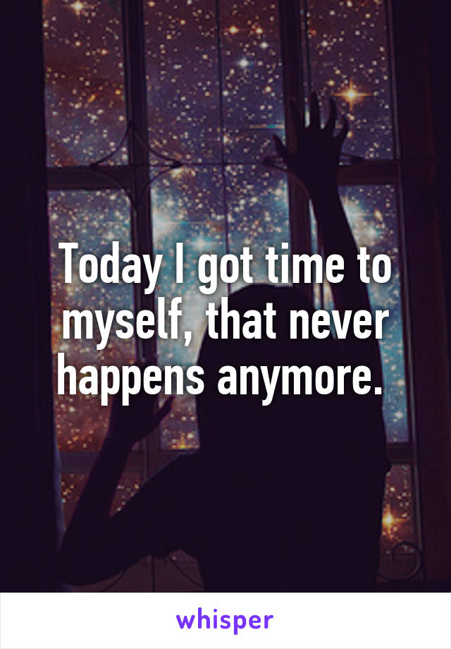 Today I got time to myself, that never happens anymore. 