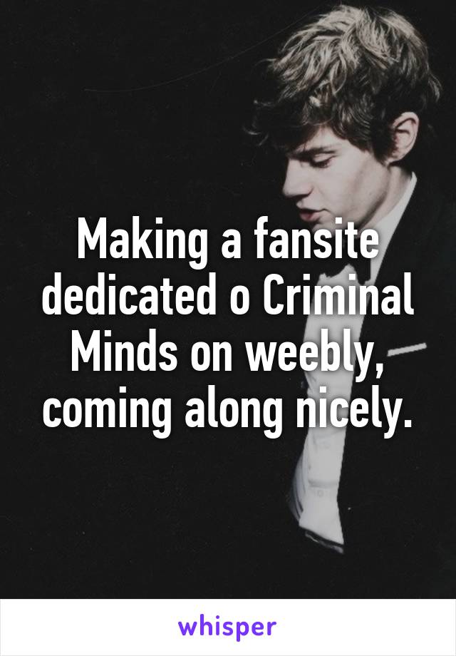Making a fansite dedicated o Criminal Minds on weebly, coming along nicely.
