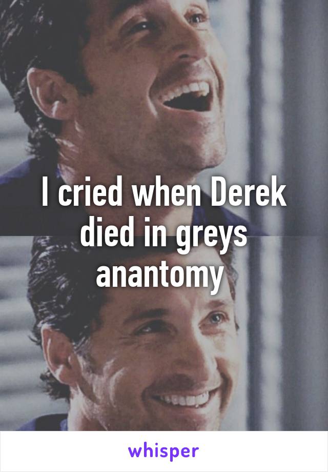 I cried when Derek died in greys anantomy 