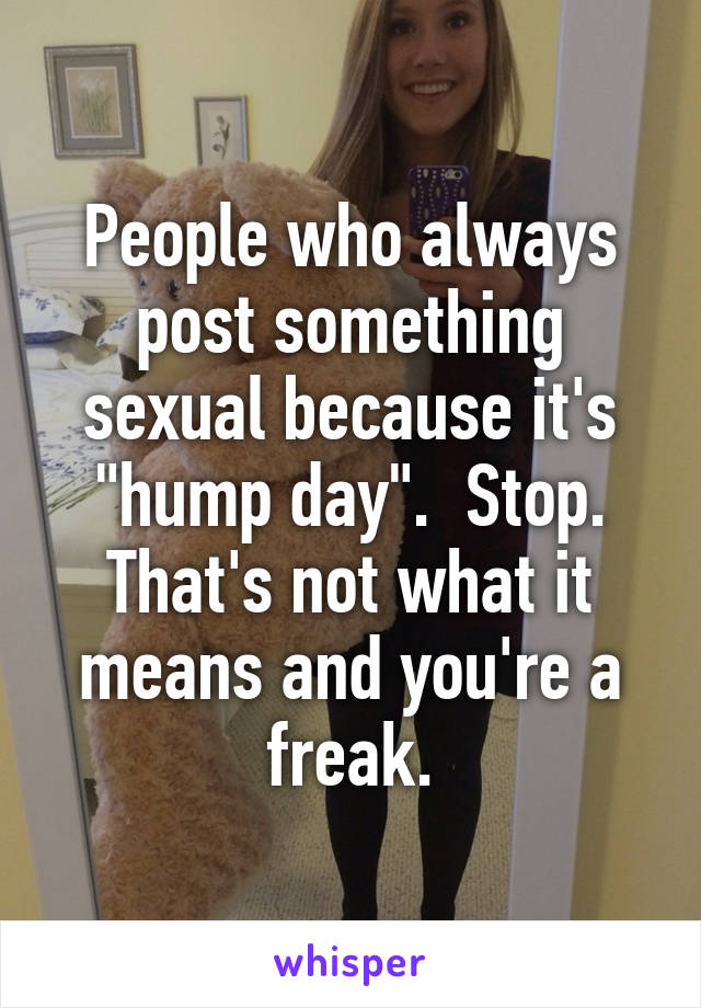 People who always post something sexual because it's "hump day".  Stop. That's not what it means and you're a freak.