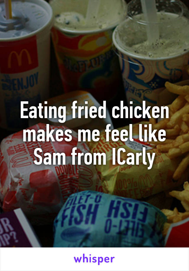 Eating fried chicken makes me feel like Sam from ICarly