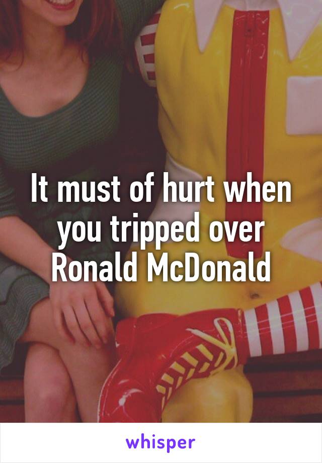 It must of hurt when you tripped over Ronald McDonald