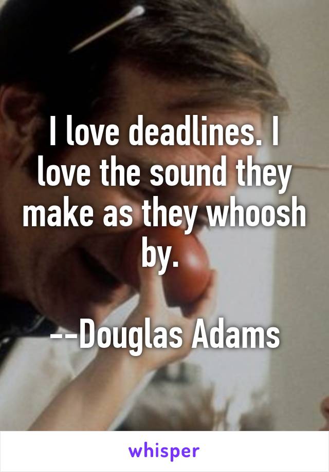 I love deadlines. I love the sound they make as they whoosh by. 

--Douglas Adams