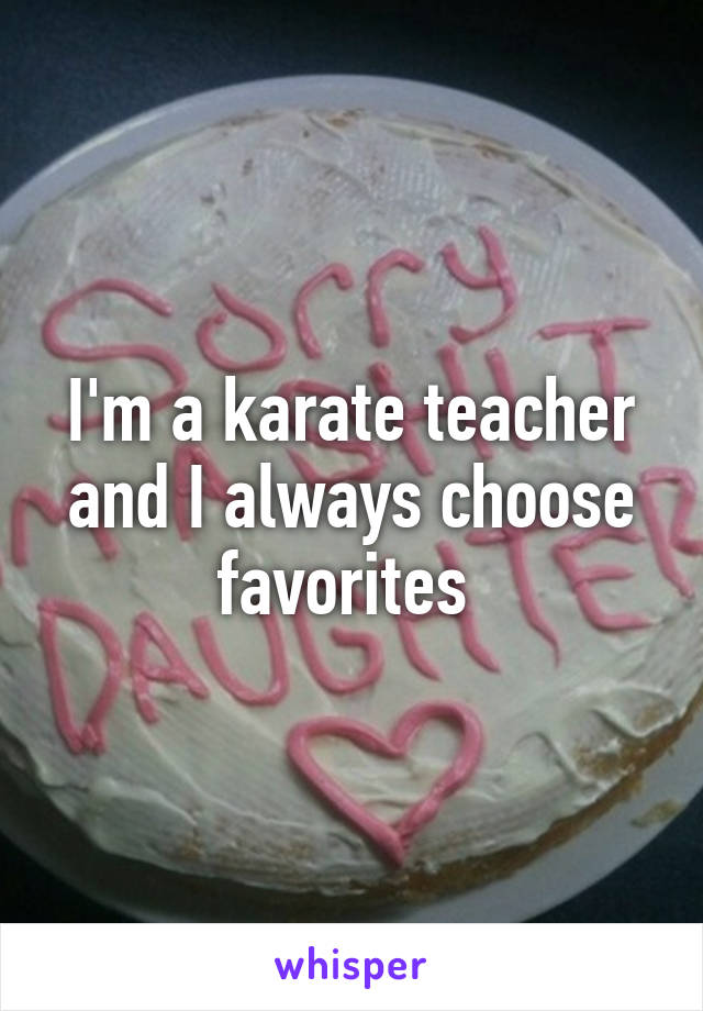 I'm a karate teacher and I always choose favorites 