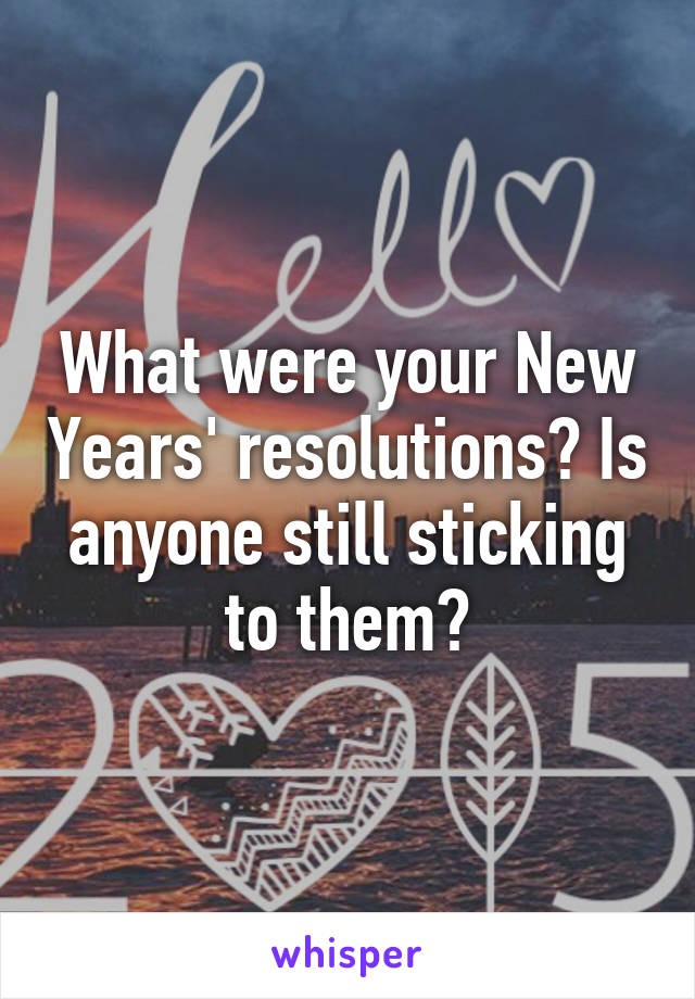 What were your New Years' resolutions? Is anyone still sticking to them?