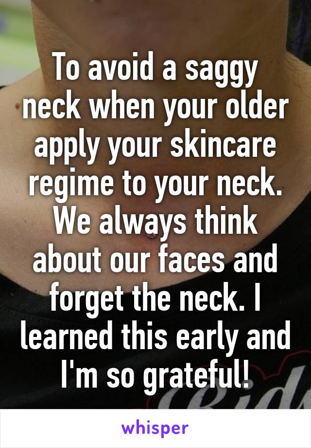To avoid a saggy neck when your older apply your skincare regime to your neck. We always think about our faces and forget the neck. I learned this early and I'm so grateful!