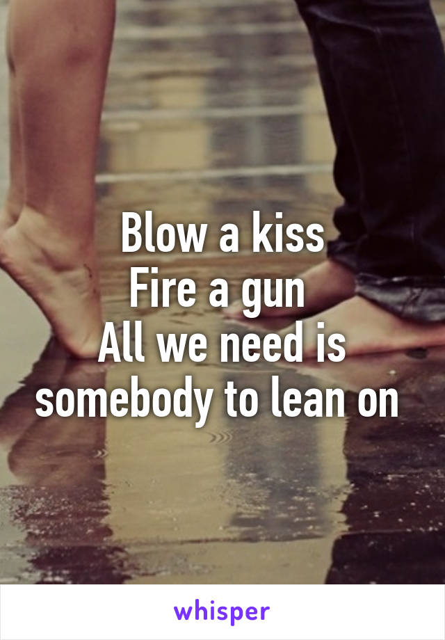 Blow a kiss
Fire a gun 
All we need is somebody to lean on 