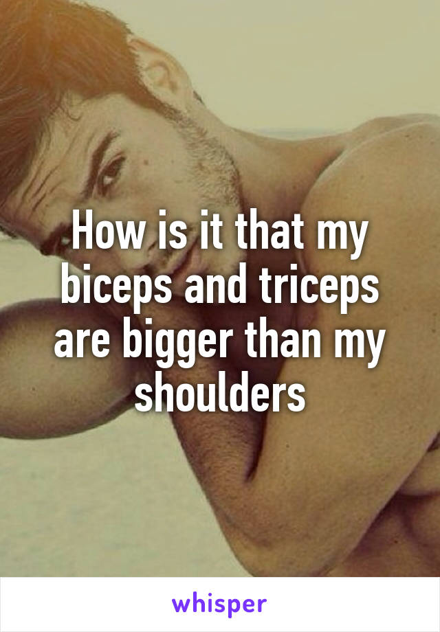How is it that my biceps and triceps are bigger than my shoulders