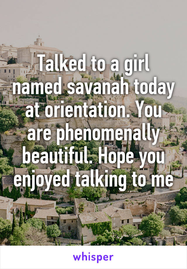 Talked to a girl named savanah today at orientation. You are phenomenally beautiful. Hope you enjoyed talking to me 