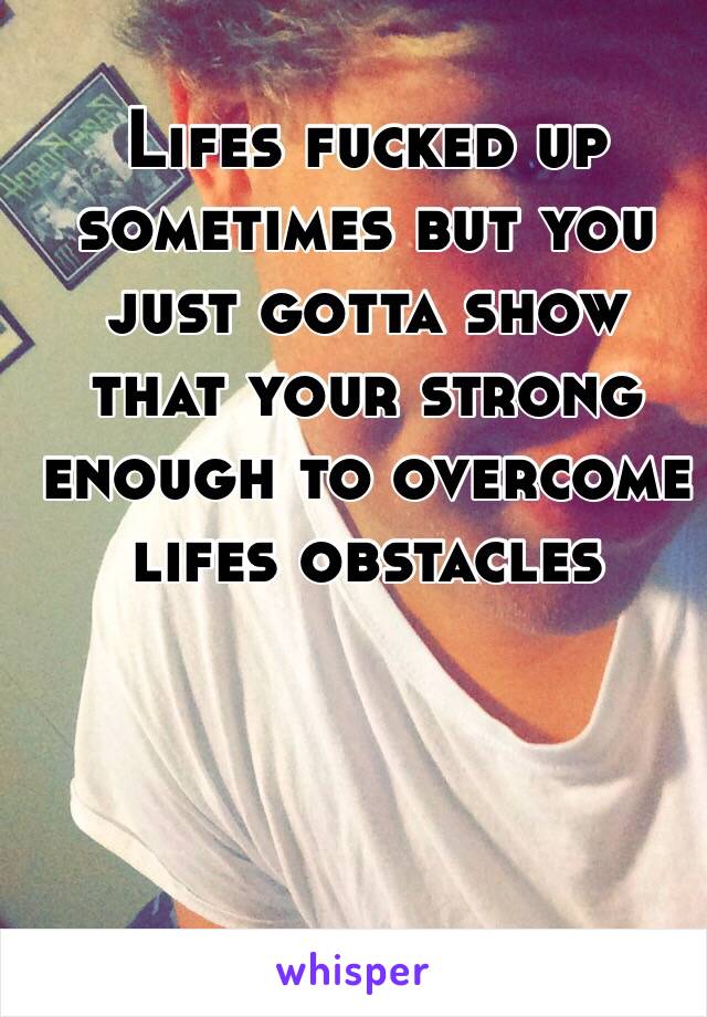 Lifes fucked up sometimes but you just gotta show that your strong enough to overcome lifes obstacles 