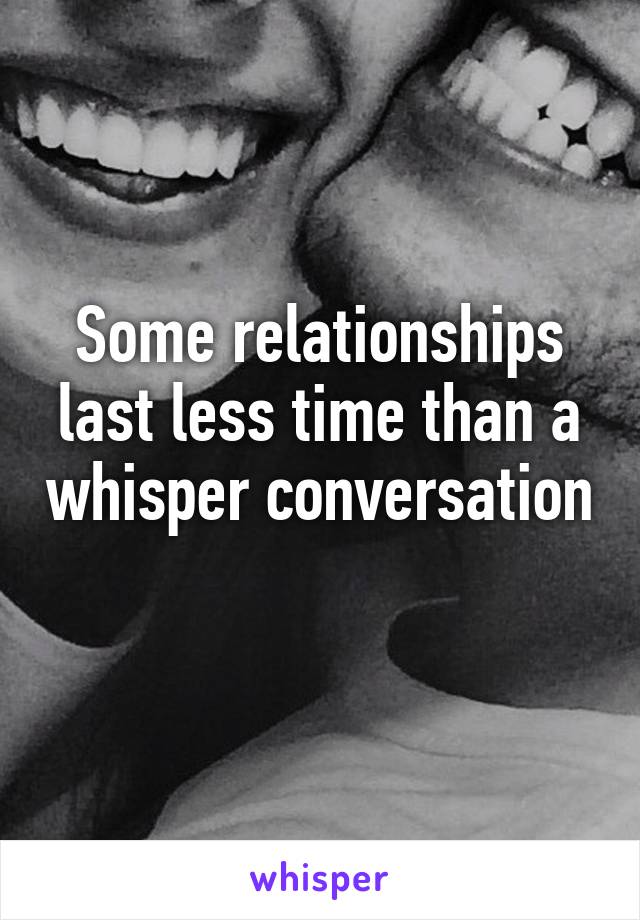 Some relationships last less time than a whisper conversation 