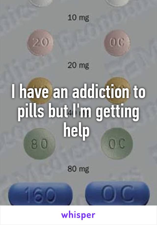 I have an addiction to pills but I'm getting help 