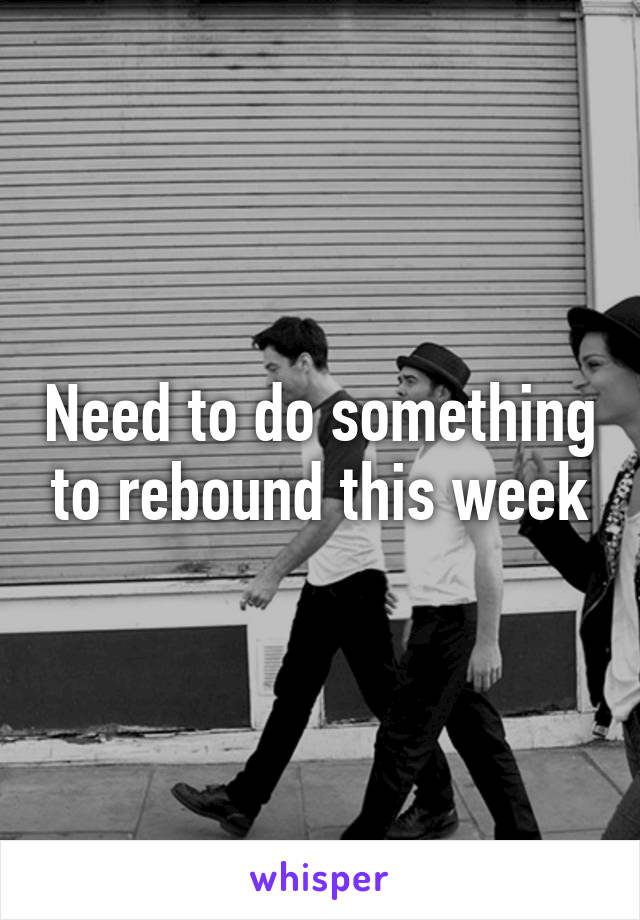 Need to do something to rebound this week