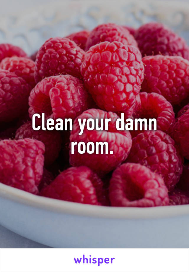 Clean your damn room. 