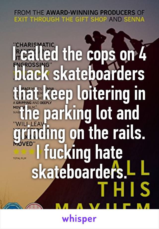 I called the cops on 4 black skateboarders that keep loitering in the parking lot and grinding on the rails. I fucking hate skateboarders.