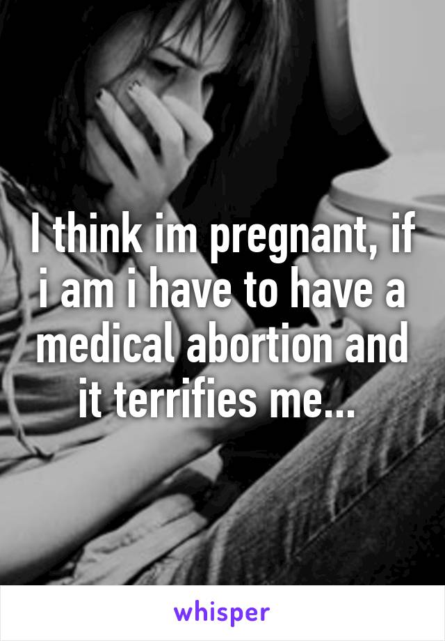 I think im pregnant, if i am i have to have a medical abortion and it terrifies me... 