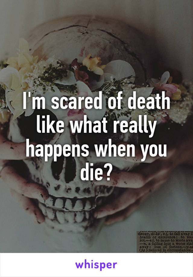 I'm scared of death like what really happens when you die?