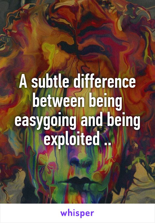 A subtle difference between being easygoing and being exploited ..