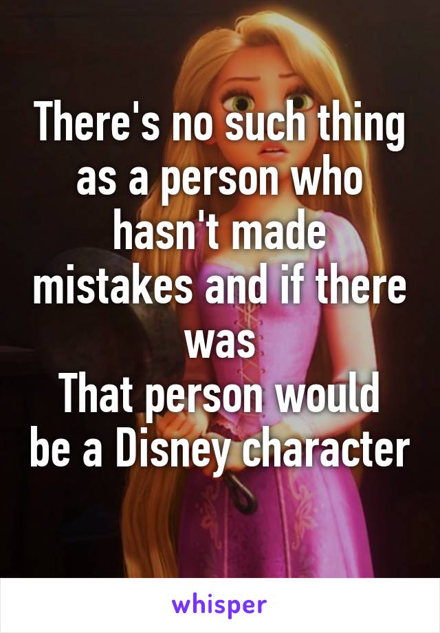 There's no such thing as a person who hasn't made mistakes and if there was
That person would be a Disney character 
