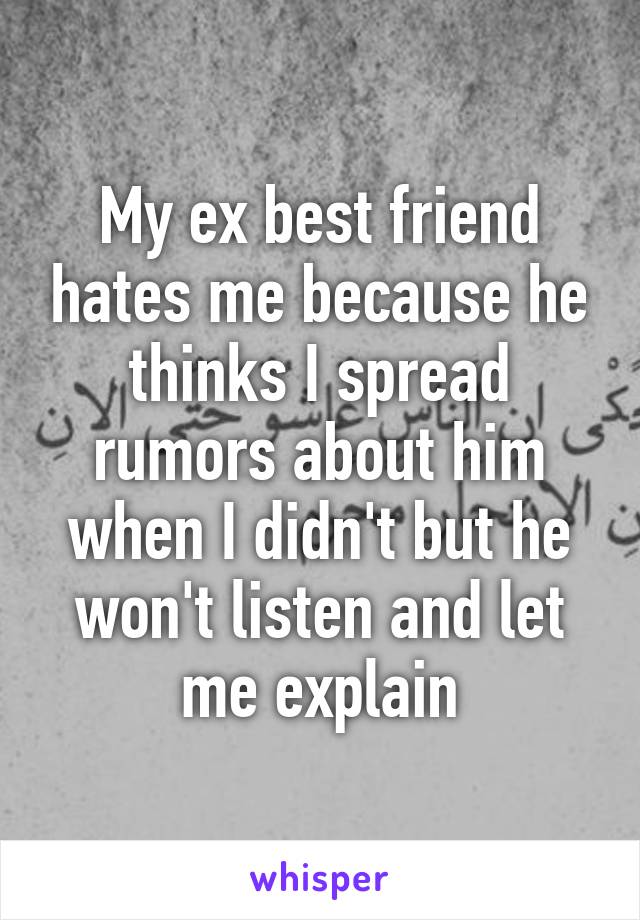 My ex best friend hates me because he thinks I spread rumors about him when I didn't but he won't listen and let me explain