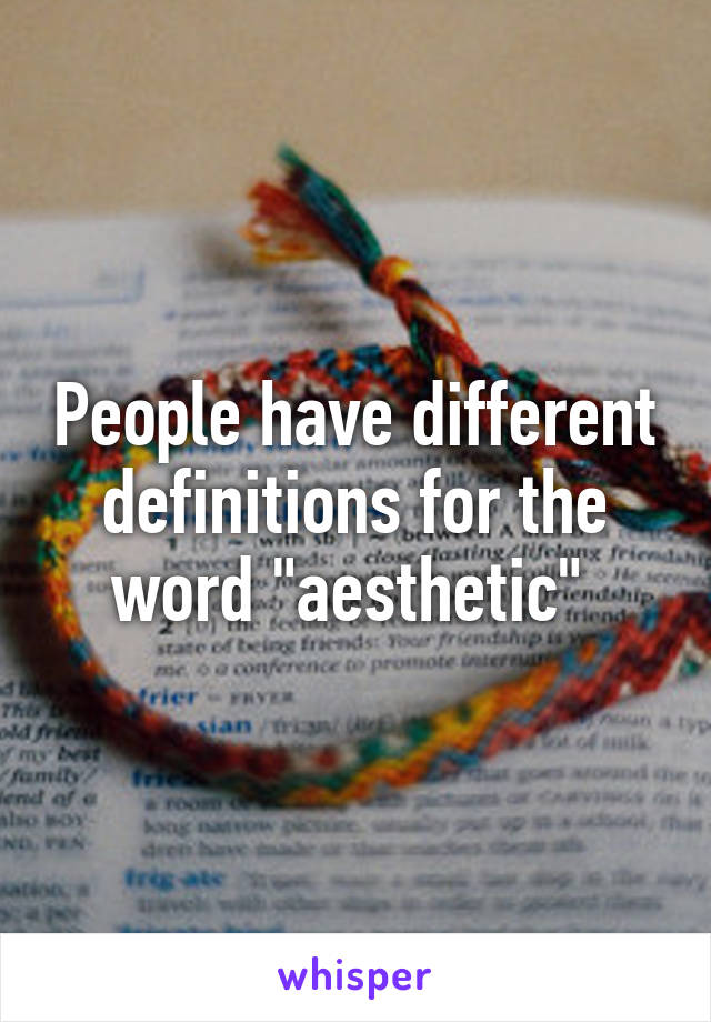 People have different definitions for the word "aesthetic" 