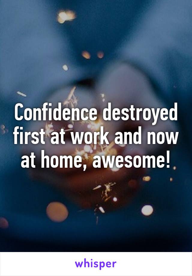 Confidence destroyed first at work and now at home, awesome!