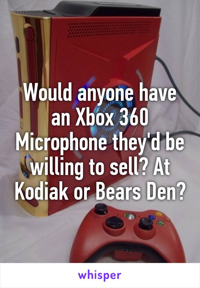 Would anyone have an Xbox 360 Microphone they'd be willing to sell? At Kodiak or Bears Den?