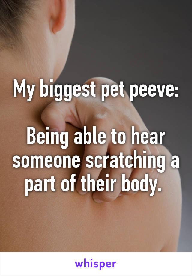 My biggest pet peeve: 
Being able to hear someone scratching a part of their body. 