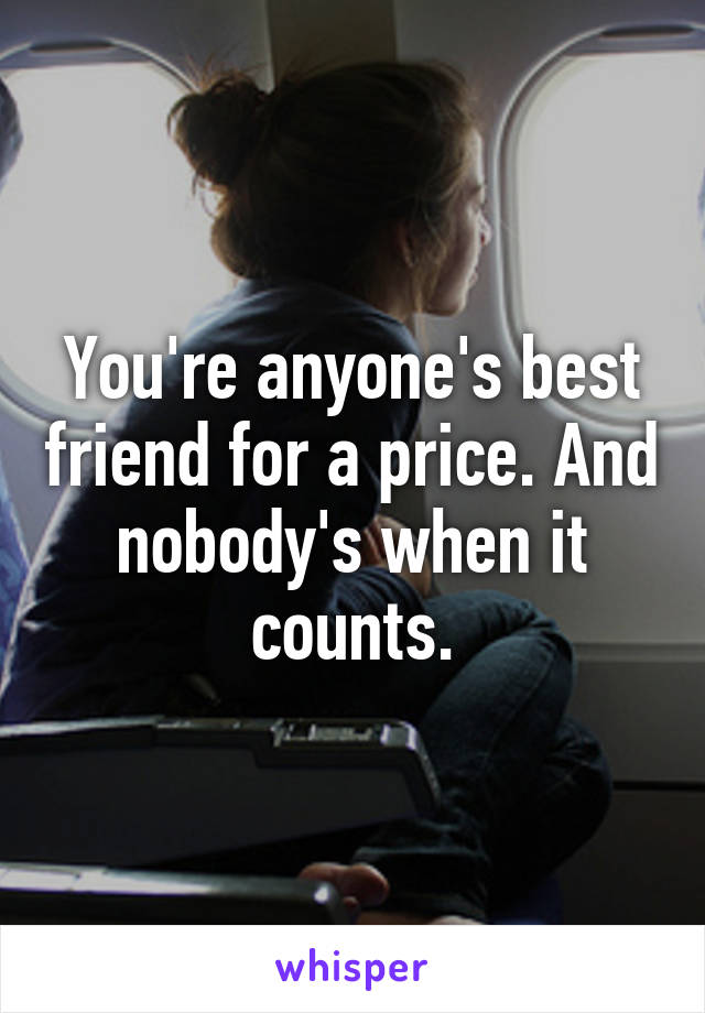 You're anyone's best friend for a price. And nobody's when it counts.