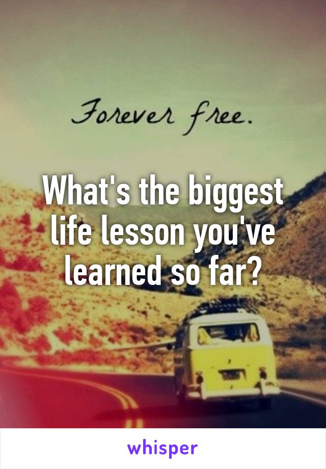 What's the biggest life lesson you've learned so far?