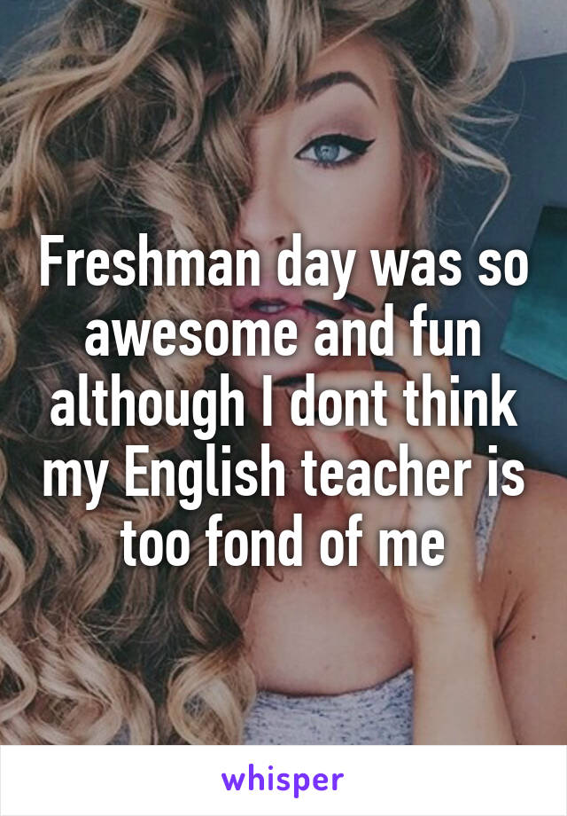 Freshman day was so awesome and fun although I dont think my English teacher is too fond of me