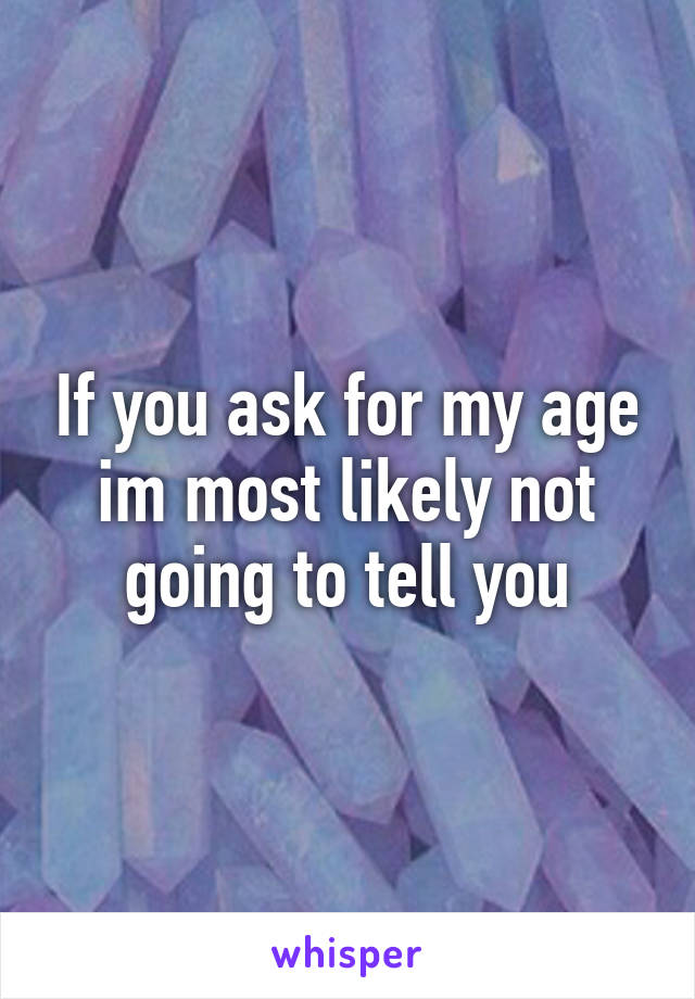 If you ask for my age im most likely not going to tell you