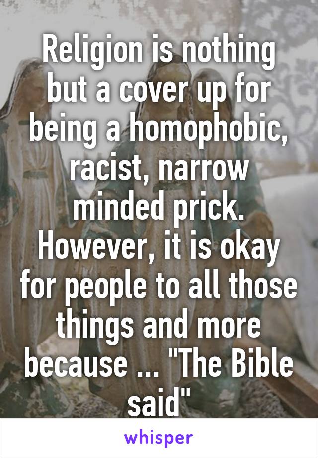 Religion is nothing but a cover up for being a homophobic, racist, narrow minded prick. However, it is okay for people to all those things and more because ... "The Bible said"