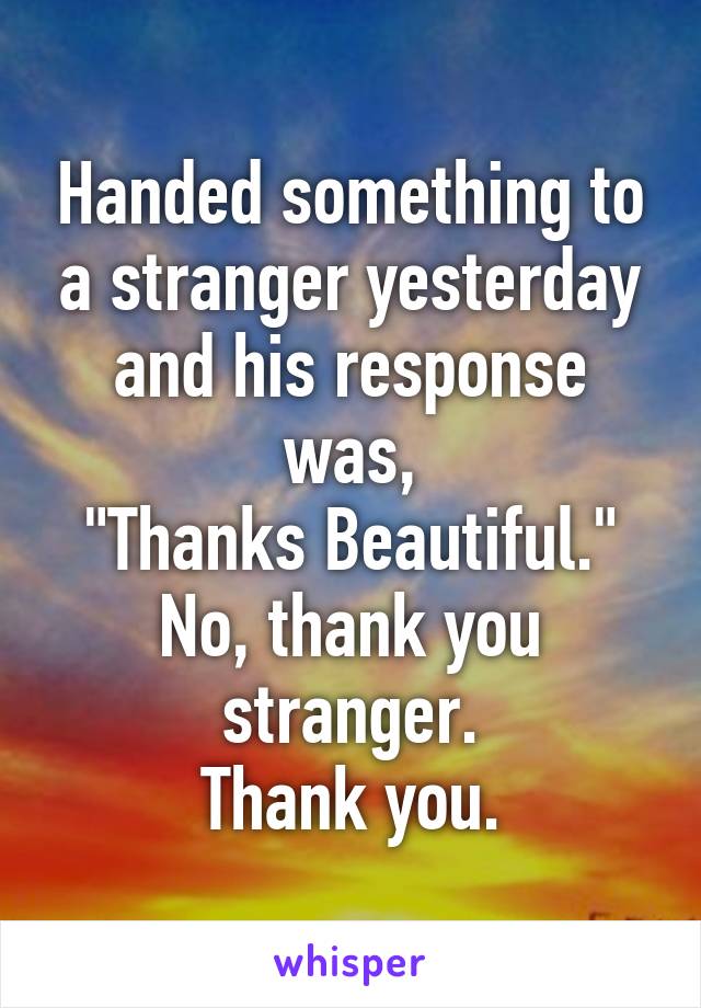Handed something to a stranger yesterday and his response was,
"Thanks Beautiful."
No, thank you stranger.
Thank you.