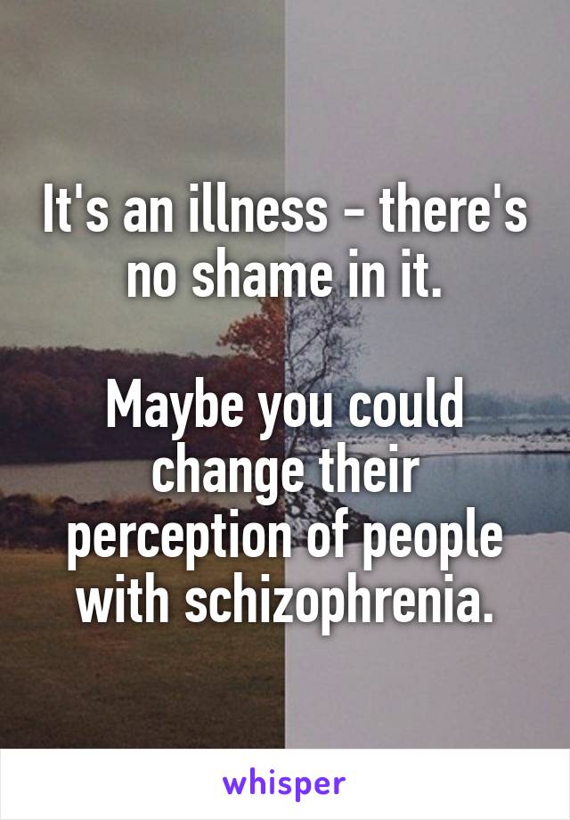 It's an illness - there's no shame in it.

Maybe you could change their perception of people with schizophrenia.