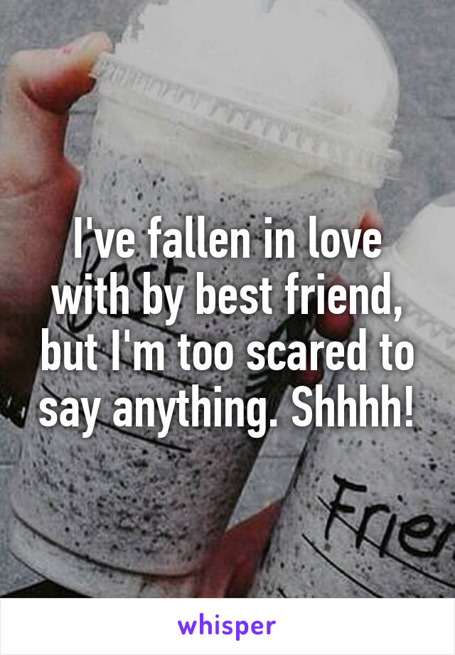 I've fallen in love with by best friend, but I'm too scared to say anything. Shhhh!