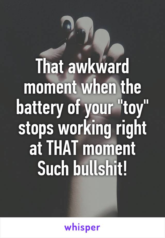 That awkward moment when the battery of your "toy" stops working right at THAT moment
Such bullshit!