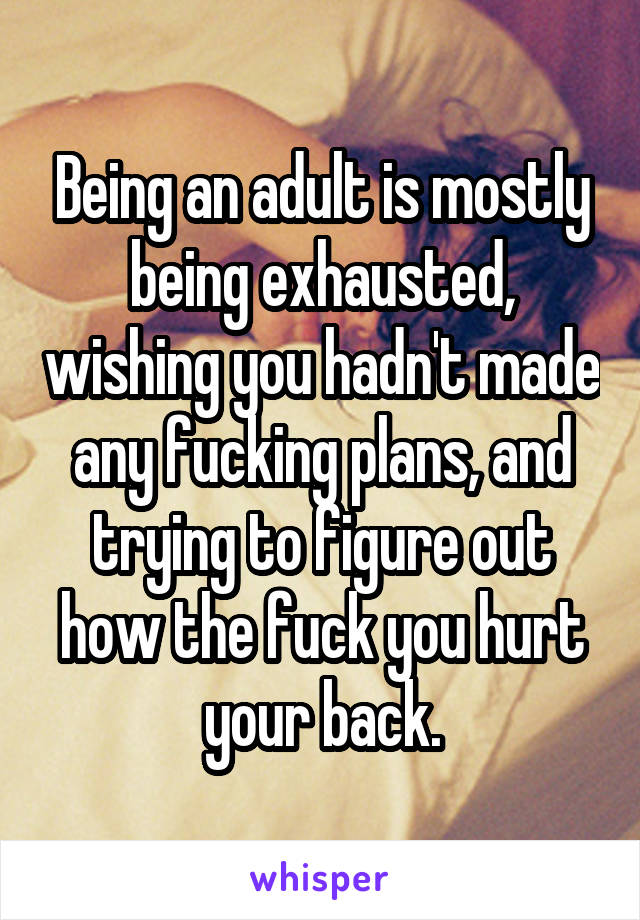 Being an adult is mostly being exhausted, wishing you hadn't made any fucking plans, and trying to figure out how the fuck you hurt your back.
