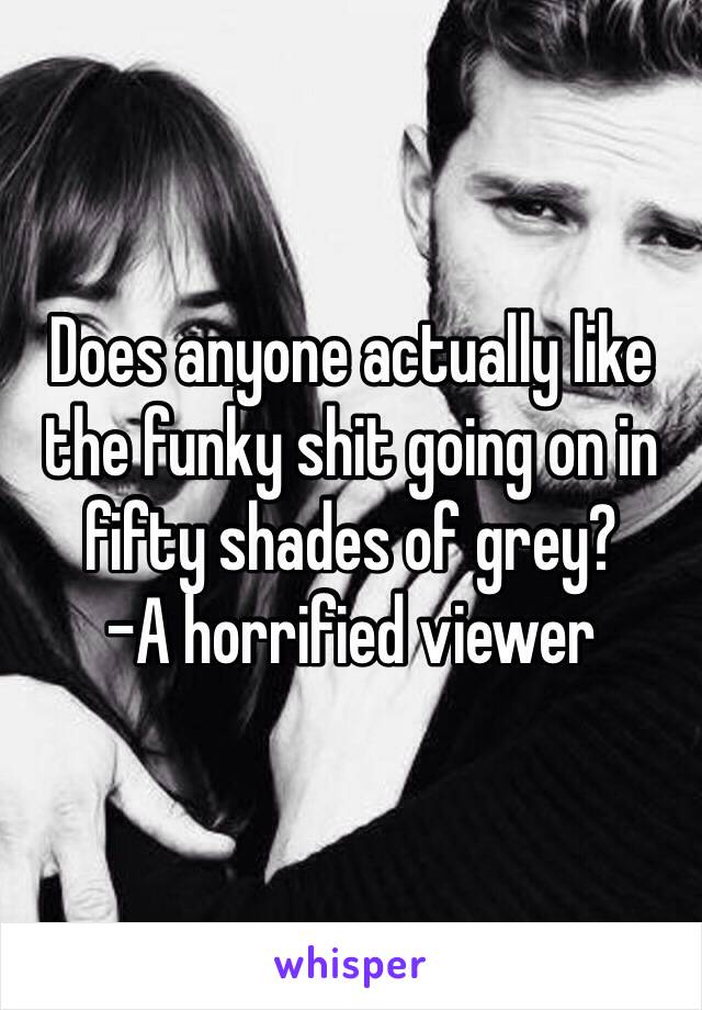 Does anyone actually like the funky shit going on in fifty shades of grey? 
-A horrified viewer 