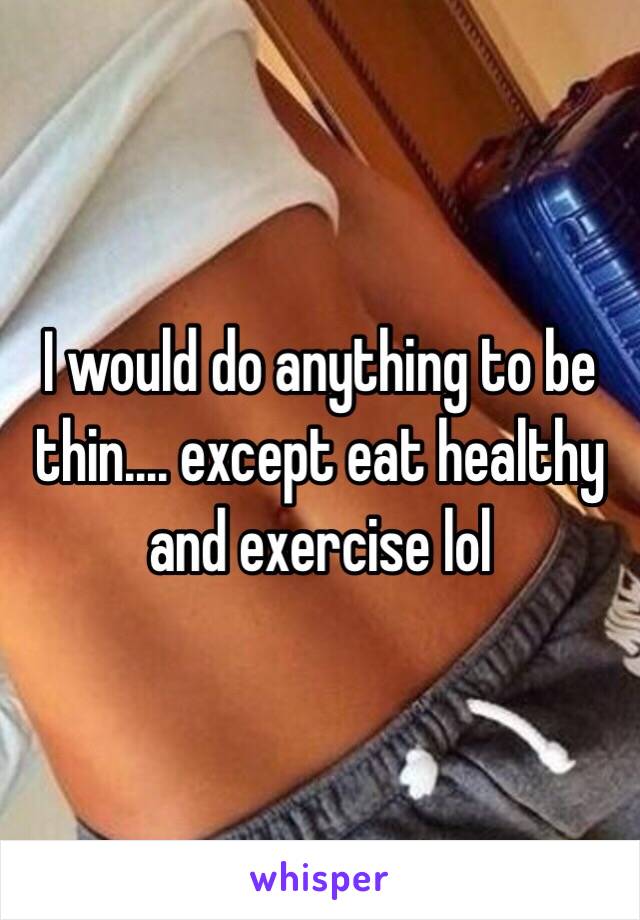 I would do anything to be thin.... except eat healthy and exercise lol