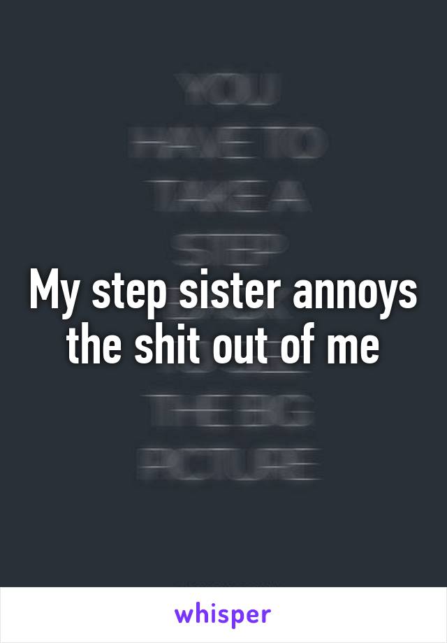 My step sister annoys the shit out of me