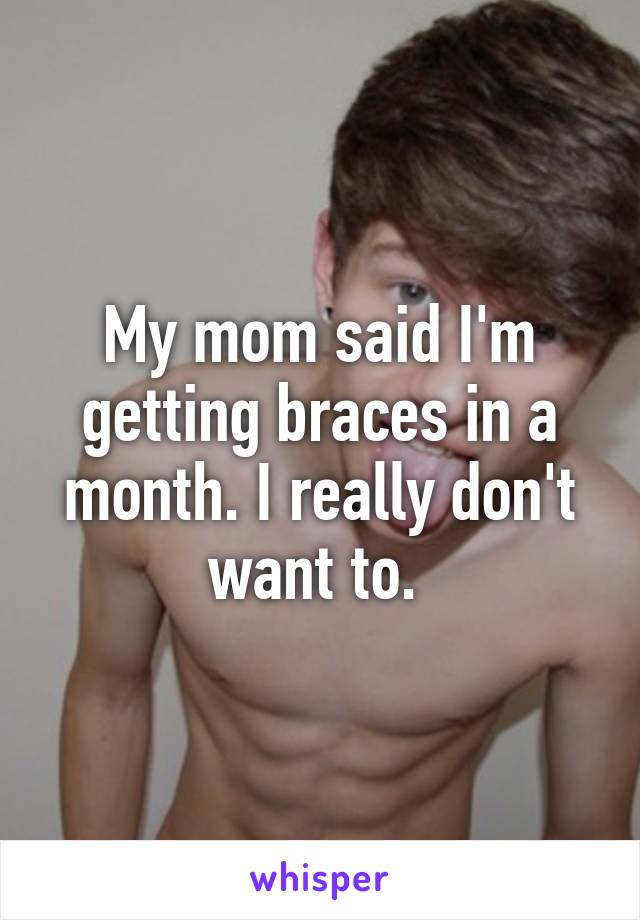 My mom said I'm getting braces in a month. I really don't want to. 